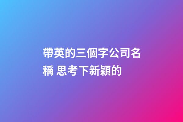 帶英的三個字公司名稱 思考下新穎的-第1張-公司起名-玄機派